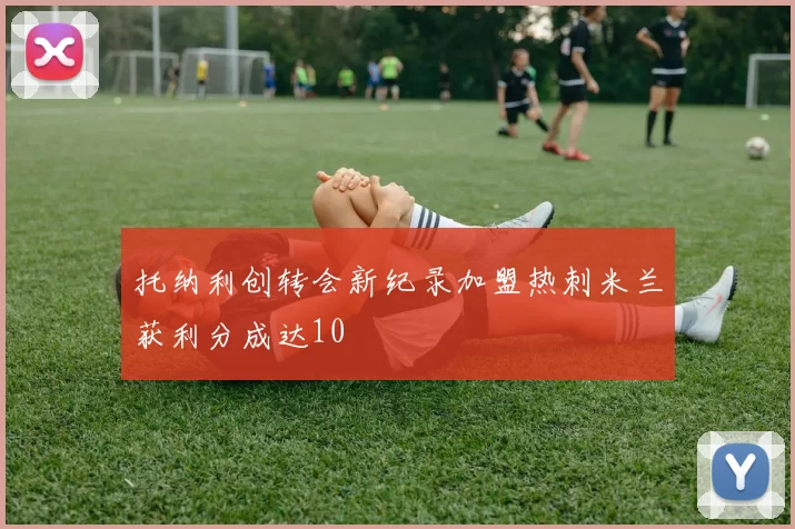 托纳利创转会新纪录加盟热刺米兰获利分成达10