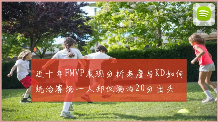 近十年FMVP表现分析老詹与KD如何统治赛场一人却仅场均20分出头