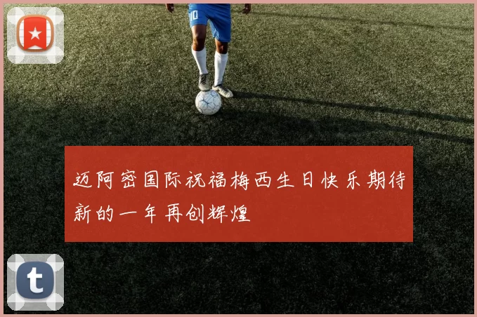 迈阿密国际祝福梅西生日快乐期待新的一年再创辉煌