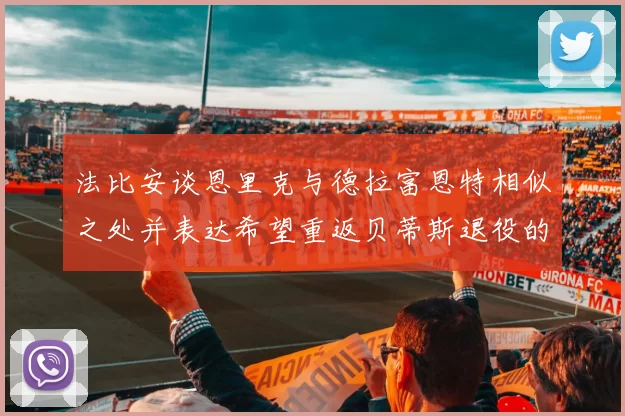 法比安谈恩里克与德拉富恩特相似之处并表达希望重返贝蒂斯退役的愿望